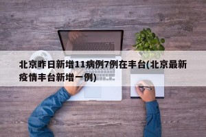 北京昨日新增11病例7例在丰台(北京最新疫情丰台新增一例)