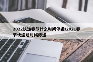 2022快递春节什么时间停运/2021春节快递啥时候停运