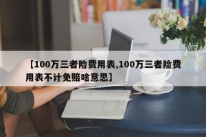 【100万三者险费用表,100万三者险费用表不计免赔啥意思】