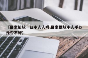 【卧室能放一些小人人吗,卧室摆放小人手办是否不好】