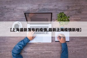 【上海最新发布的疫情,最新上海疫情新增】