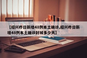 【绍兴昨日新增48例本土确诊,绍兴昨日新增48例本土确诊封城多少天】
