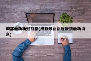 成都最新新冠疫情(成都最新新冠疫情最新消息)