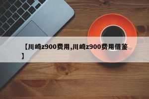 【川崎z900费用,川崎z900费用借鉴】