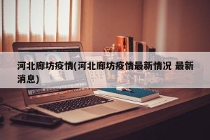 河北廊坊疫情(河北廊坊疫情最新情况 最新消息)