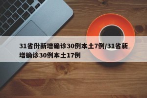 31省份新增确诊30例本土7例/31省新增确诊30例本土17例