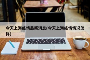 今天上海疫情最新消息(今天上海疫情情况怎样)