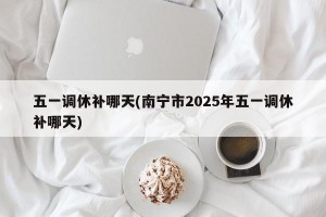五一调休补哪天(南宁市2025年五一调休补哪天)
