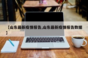 【山东最新疫情报告,山东最新疫情报告数据】