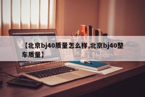 【北京bj40质量怎么样,北京bj40整车质量】