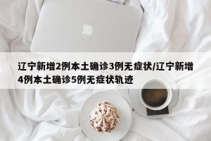 辽宁新增2例本土确诊3例无症状/辽宁新增4例本土确诊5例无症状轨迹