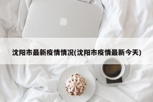 沈阳市最新疫情情况(沈阳市疫情最新今天)