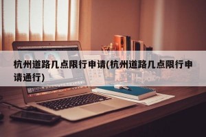 杭州道路几点限行申请(杭州道路几点限行申请通行)