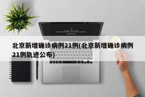 北京新增确诊病例21例(北京新增确诊病例21例轨迹公布)