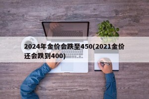 2024年金价会跌至450(2021金价还会跌到400)
