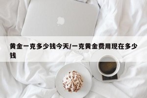 黄金一克多少钱今天/一克黄金费用现在多少钱