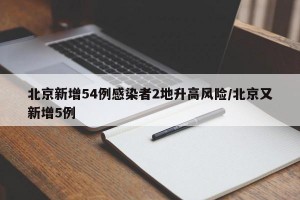 北京新增54例感染者2地升高风险/北京又新增5例