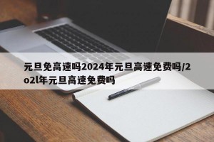 元旦免高速吗2024年元旦高速免费吗/2o2l年元旦高速免费吗