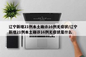 辽宁新增21例本土确诊16例无症状/辽宁新增21例本土确诊16例无症状是什么