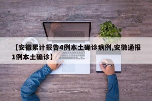 【安徽累计报告4例本土确诊病例,安徽通报1例本土确诊】