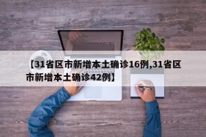 【31省区市新增本土确诊16例,31省区市新增本土确诊42例】
