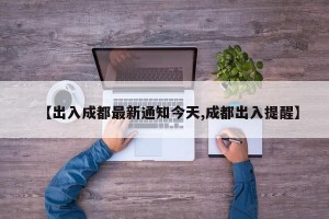 【出入成都最新通知今天,成都出入提醒】