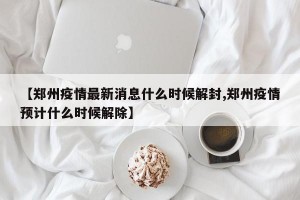 【郑州疫情最新消息什么时候解封,郑州疫情预计什么时候解除】