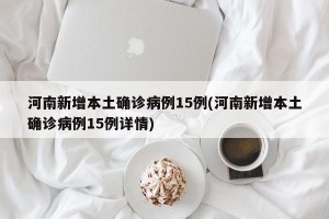 河南新增本土确诊病例15例(河南新增本土确诊病例15例详情)