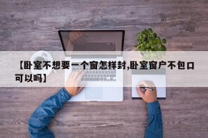 【卧室不想要一个窗怎样封,卧室窗户不包口可以吗】