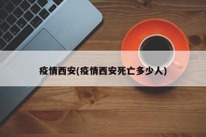 疫情西安(疫情西安死亡多少人)