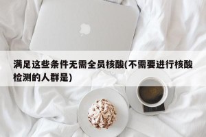 满足这些条件无需全员核酸(不需要进行核酸检测的人群是)