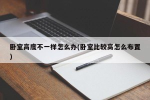 卧室高度不一样怎么办(卧室比较高怎么布置)