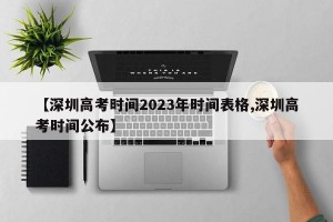 【深圳高考时间2023年时间表格,深圳高考时间公布】