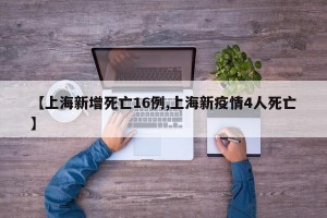 【上海新增死亡16例,上海新疫情4人死亡】