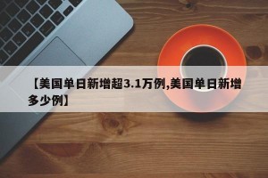 【美国单日新增超3.1万例,美国单日新增多少例】