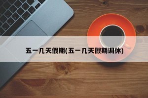 五一几天假期(五一几天假期调休)