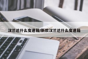 汉兰达什么变速箱/新款汉兰达什么变速箱