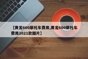 【黄龙600摩托车费用,黄龙600摩托车费用2021款图片】