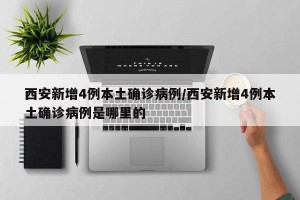 西安新增4例本土确诊病例/西安新增4例本土确诊病例是哪里的