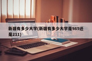 新疆有多少大学(新疆有多少大学是985还是211)