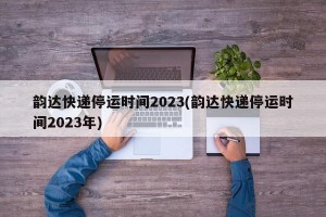 韵达快递停运时间2023(韵达快递停运时间2023年)