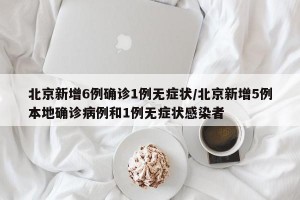 北京新增6例确诊1例无症状/北京新增5例本地确诊病例和1例无症状感染者