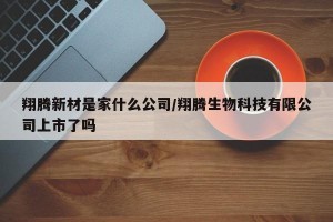 翔腾新材是家什么公司/翔腾生物科技有限公司上市了吗