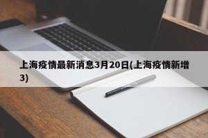 上海疫情最新消息3月20日(上海疫情新增3)