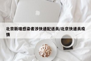 北京新增感染者涉快递配送员/北京快递员疫情