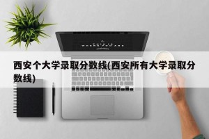 西安个大学录取分数线(西安所有大学录取分数线)
