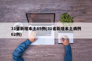 31省新增本土85例(31省新增本土病例62例)
