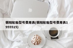 朝阳轮胎型号费用表(朝阳轮胎型号费用表1955515)