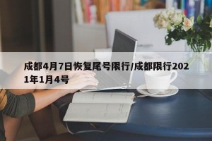成都4月7日恢复尾号限行/成都限行2021年1月4号