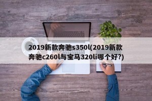 2019新款奔驰s350l(2019新款奔驰c260l与宝马320li哪个好?)